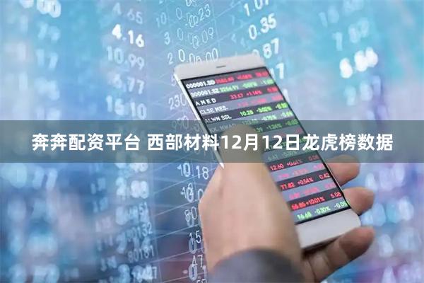 奔奔配资平台 西部材料12月12日龙虎榜数据