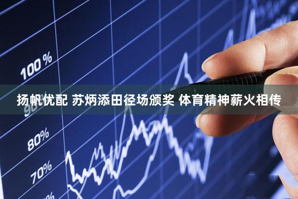 扬帆优配 苏炳添田径场颁奖 体育精神薪火相传