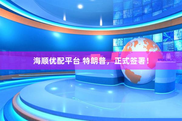 海顺优配平台 特朗普，正式签署！