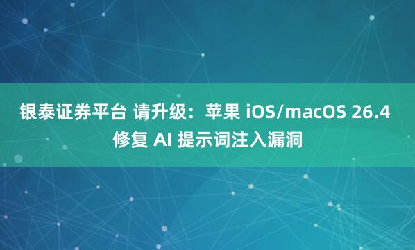 银泰证券平台 请升级：苹果 iOS/macOS 26.4 修复 AI 提示词注入漏洞