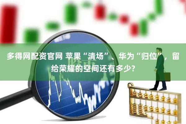 多得网配资官网 苹果“清场”、华为“归位”，留给荣耀的空间还有多少?