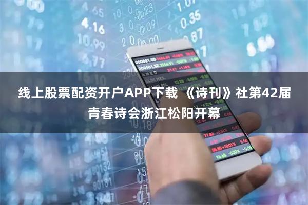 线上股票配资开户APP下载 《诗刊》社第42届青春诗会浙江松阳开幕
