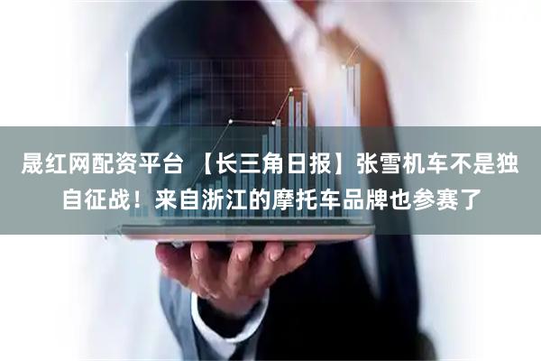 晟红网配资平台 【长三角日报】张雪机车不是独自征战！来自浙江的摩托车品牌也参赛了