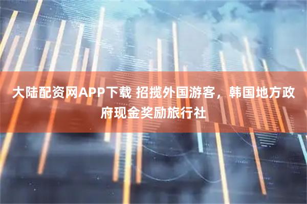 大陆配资网APP下载 招揽外国游客，韩国地方政府现金奖励旅行社
