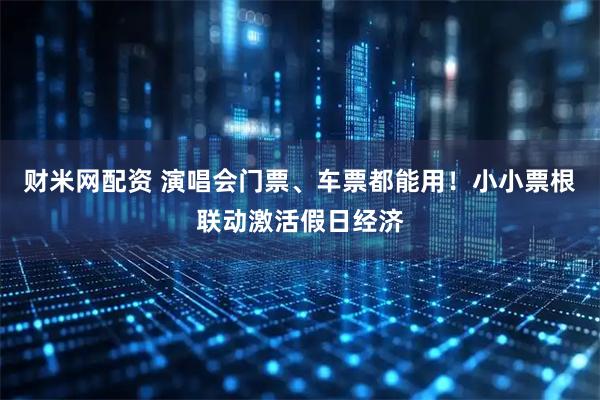 财米网配资 演唱会门票、车票都能用！小小票根联动激活假日经济