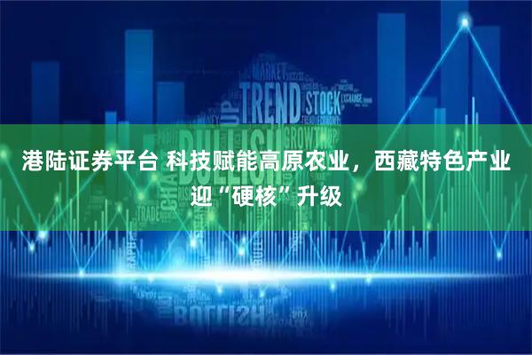 港陆证券平台 科技赋能高原农业，西藏特色产业迎“硬核”升级