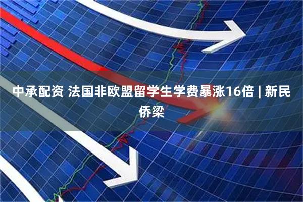 中承配资 法国非欧盟留学生学费暴涨16倍 | 新民侨梁