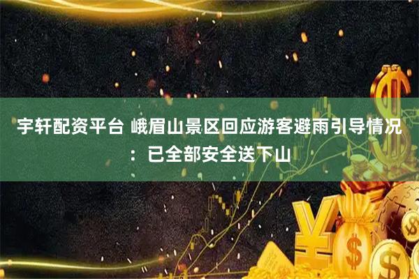 宇轩配资平台 峨眉山景区回应游客避雨引导情况：已全部安全送下山