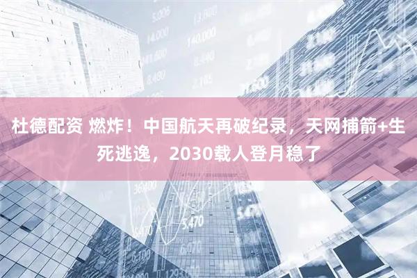 杜德配资 燃炸！中国航天再破纪录，天网捕箭+生死逃逸，2030载人登月稳了