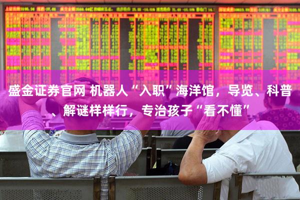 盛金证券官网 机器人“入职”海洋馆，导览、科普、解谜样样行，专治孩子“看不懂”
