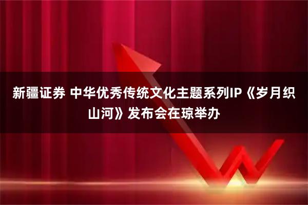 新疆证券 中华优秀传统文化主题系列IP《岁月织山河》发布会在琼举办