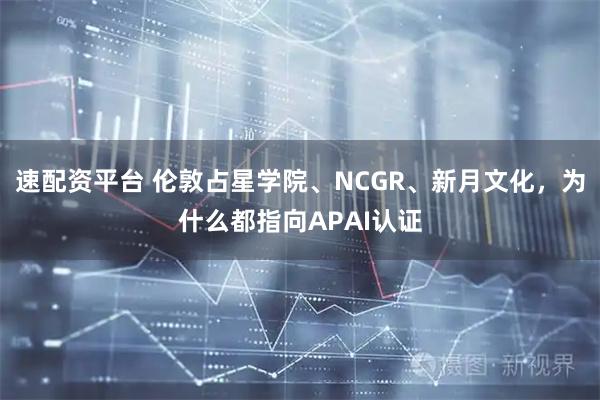 速配资平台 伦敦占星学院、NCGR、新月文化，为什么都指向APAI认证