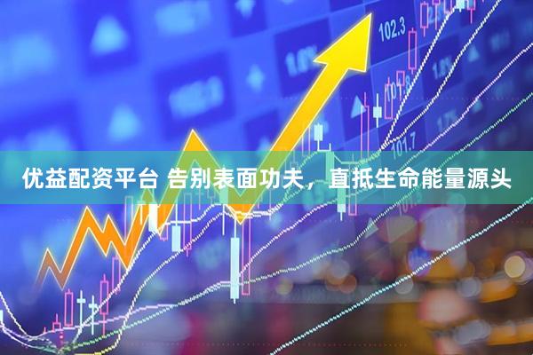 优益配资平台 告别表面功夫，直抵生命能量源头