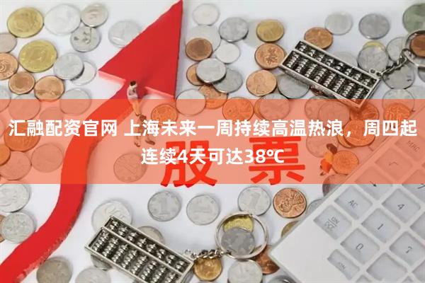 汇融配资官网 上海未来一周持续高温热浪，周四起连续4天可达38℃