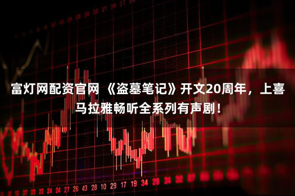 富灯网配资官网 《盗墓笔记》开文20周年，上喜马拉雅畅听全系列有声剧！