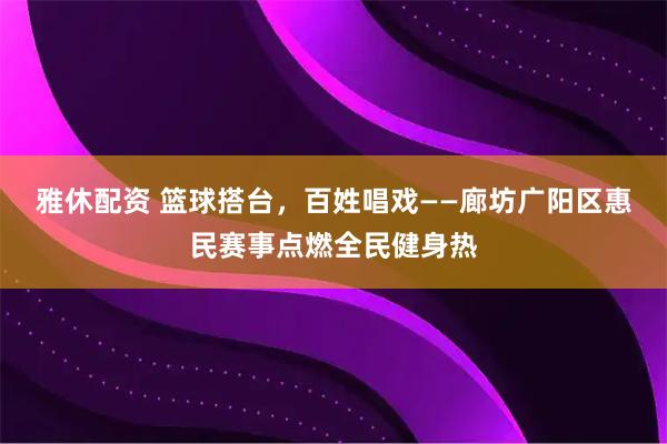 雅休配资 篮球搭台，百姓唱戏——廊坊广阳区惠民赛事点燃全民健身热