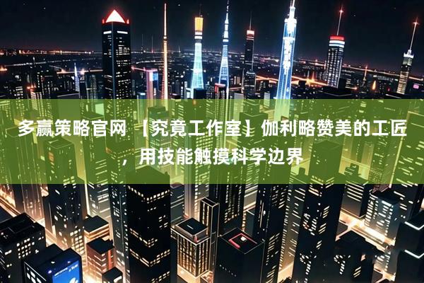 多赢策略官网 【究竟工作室】伽利略赞美的工匠，用技能触摸科学边界