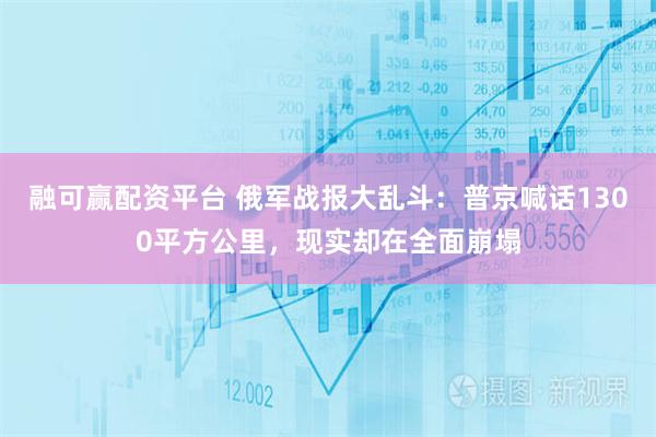 融可赢配资平台 俄军战报大乱斗：普京喊话1300平方公里，现实却在全面崩塌