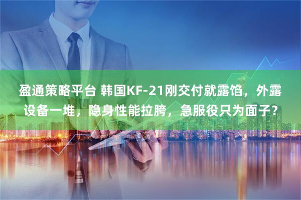 盈通策略平台 韩国KF-21刚交付就露馅，外露设备一堆，隐身性能拉胯，急服役只为面子？